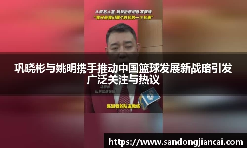 巩晓彬与姚明携手推动中国篮球发展新战略引发广泛关注与热议