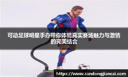 可动足球明星手办带你体验真实赛场魅力与激情的完美结合