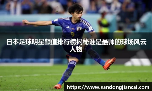 日本足球明星颜值排行榜揭秘谁是最帅的球场风云人物