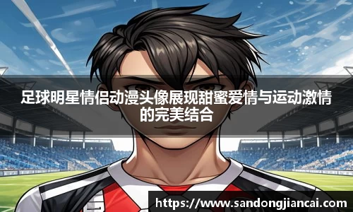 足球明星情侣动漫头像展现甜蜜爱情与运动激情的完美结合