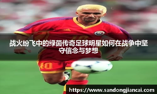 战火纷飞中的绿茵传奇足球明星如何在战争中坚守信念与梦想