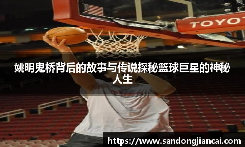 姚明鬼桥背后的故事与传说探秘篮球巨星的神秘人生
